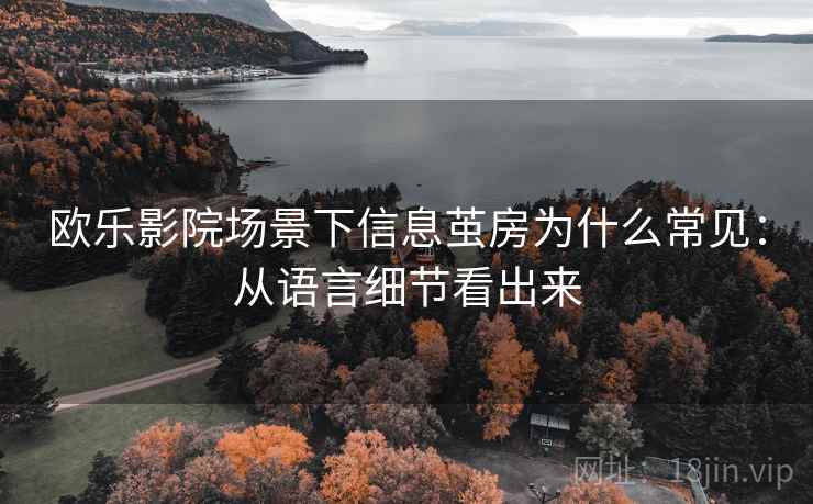 欧乐影院场景下信息茧房为什么常见:从语言细节看出来 欧乐影院场景下信息茧房为什么常见:从语言细节看出来