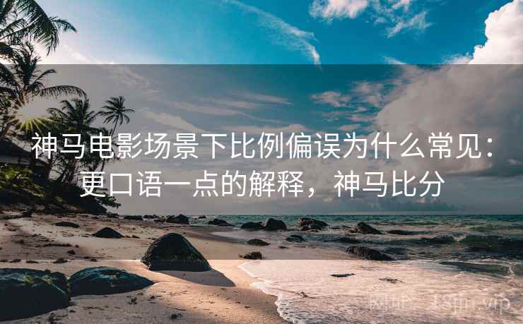 神马电影场景下比例偏误为什么常见：更口语一点的解释，神马比分