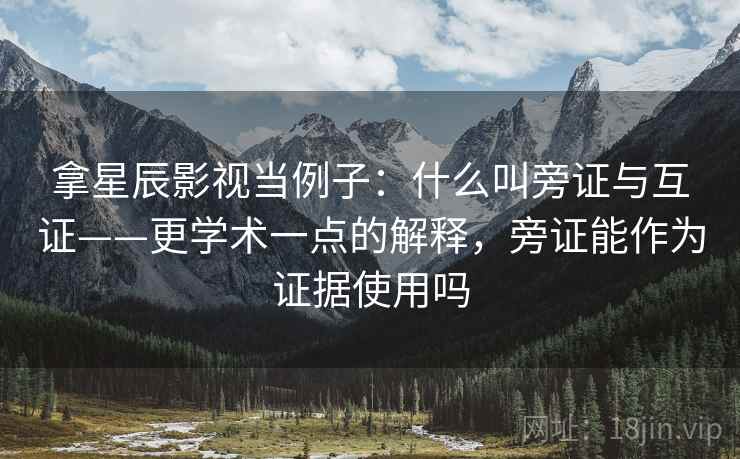 拿星辰影视当例子：什么叫旁证与互证——更学术一点的解释，旁证能作为证据使用吗