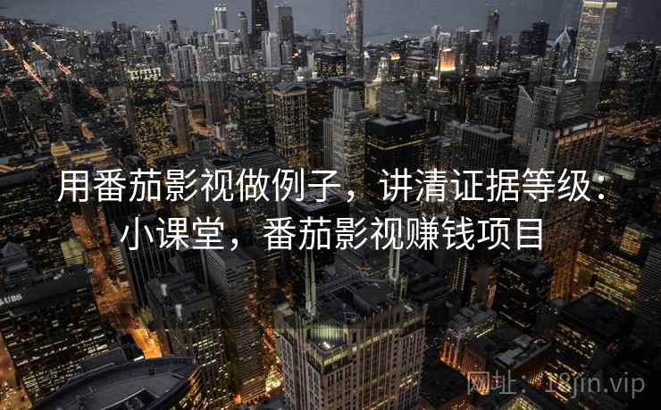 用番茄影视做例子，讲清证据等级：小课堂，番茄影视赚钱项目
