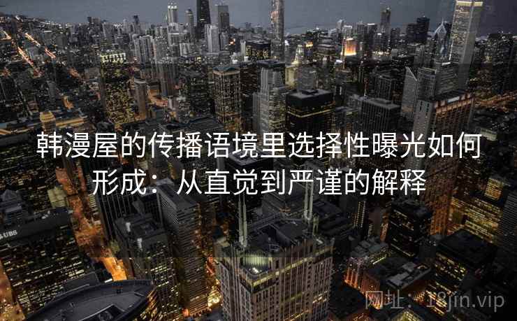 韩漫屋的传播语境里选择性曝光如何形成：从直觉到严谨的解释
