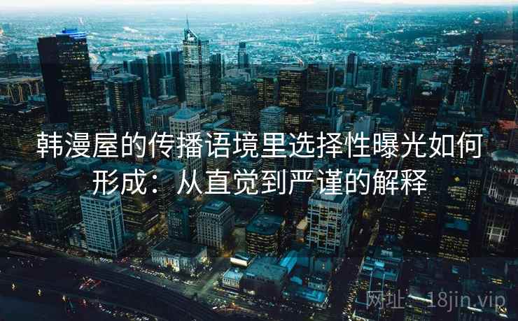 韩漫屋的传播语境里选择性曝光如何形成：从直觉到严谨的解释