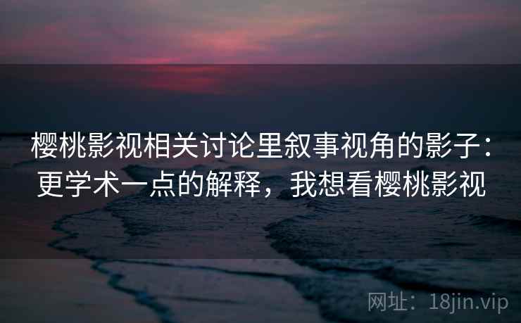 樱桃影视相关讨论里叙事视角的影子:更学术一点的解释,我想看樱桃影视 樱桃影视相关讨论里叙事视角的影子:更学术一点的解释,我想看樱桃影视