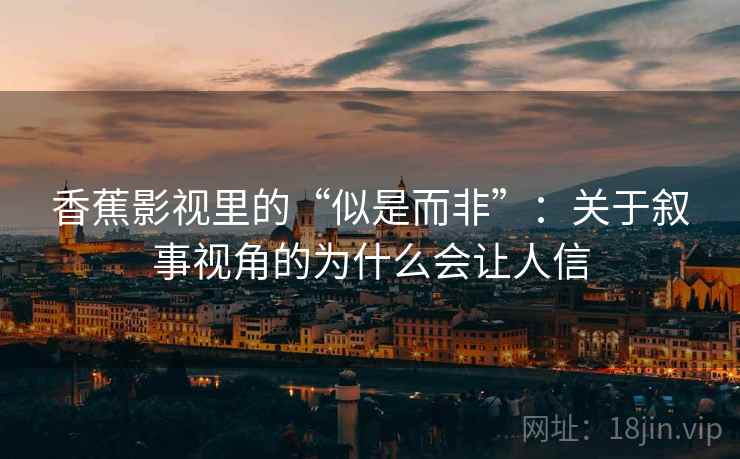 香蕉影视里的“似是而非”：关于叙事视角的为什么会让人信