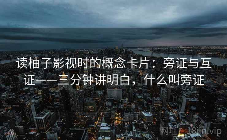 读柚子影视时的概念卡片：旁证与互证——三分钟讲明白，什么叫旁证