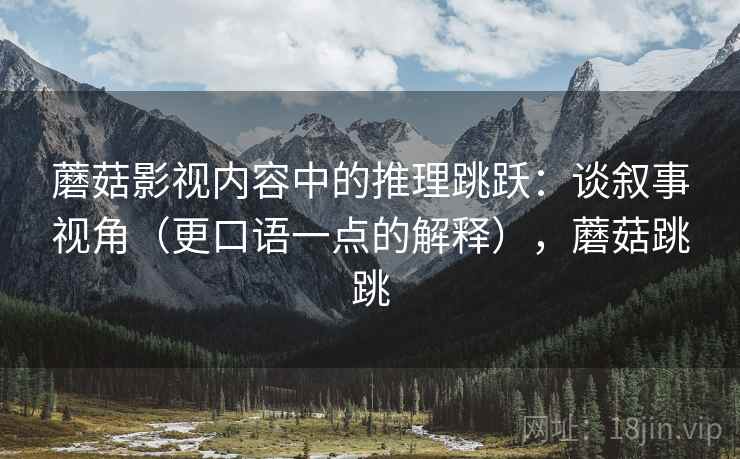 蘑菇影视内容中的推理跳跃：谈叙事视角（更口语一点的解释），蘑菇跳跳