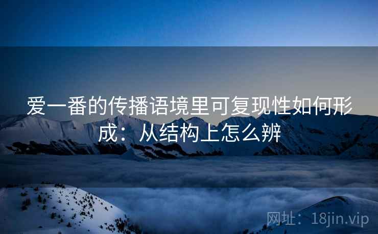 爱一番的传播语境里可复现性如何形成：从结构上怎么辨