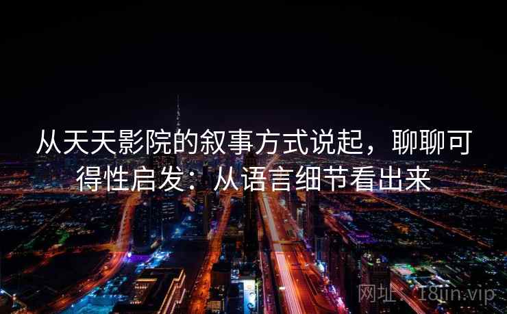 从天天影院的叙事方式说起,聊聊可得性启发:从语言细节看出来 从天天影院的叙事方式说起,聊聊可得性启发:从语言细节看出来