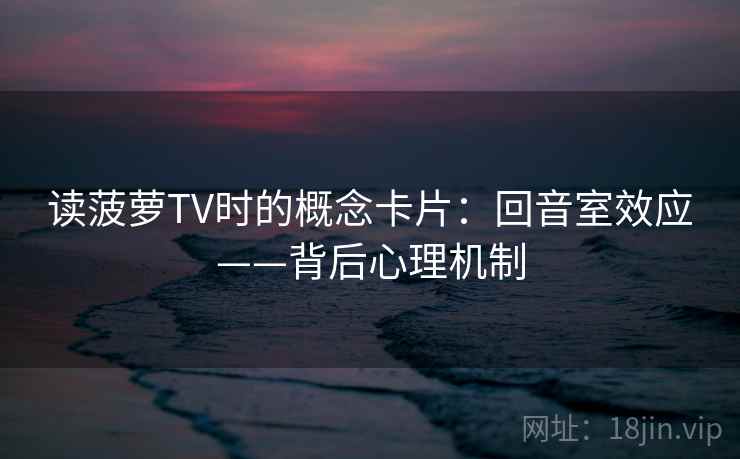 读菠萝TV时的概念卡片:回音室效应——背后心理机制 读菠萝TV时的概念卡片:回音室效应——背后心理机制