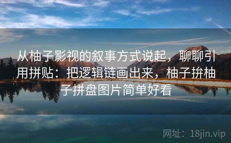 从柚子影视的叙事方式说起，聊聊引用拼贴：把逻辑链画出来，柚子拚柚子拼盘图片简单好看