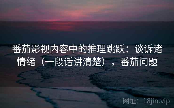 番茄影视内容中的推理跳跃:谈诉诸情绪(一段话讲清楚),番茄问题 番茄影视内容中的推理跳跃:谈诉诸情绪(一段话讲清楚),番茄问题