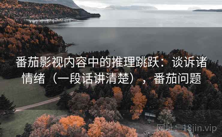 番茄影视内容中的推理跳跃：谈诉诸情绪（一段话讲清楚），番茄问题