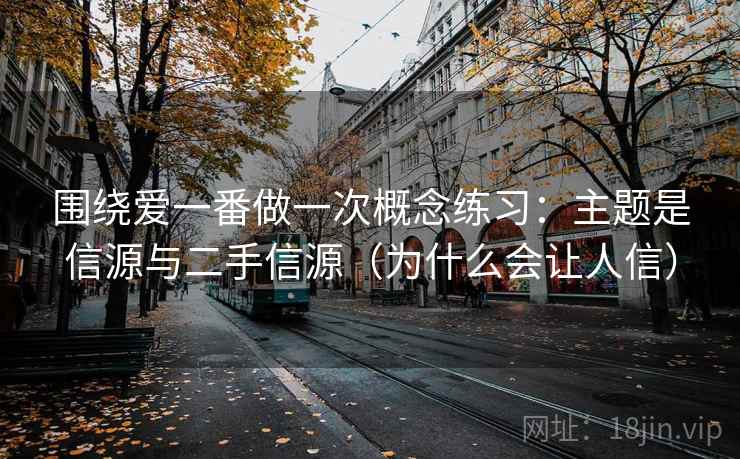 围绕爱一番做一次概念练习:主题是信源与二手信源(为什么会让人信) 围绕爱一番做一次概念练习:主题是信源与二手信源(为什么会让人信)