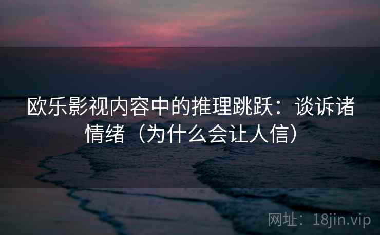 欧乐影视内容中的推理跳跃：谈诉诸情绪（为什么会让人信）