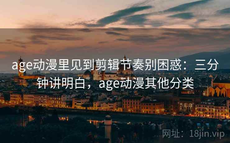age动漫里见到剪辑节奏别困惑：三分钟讲明白，age动漫其他分类