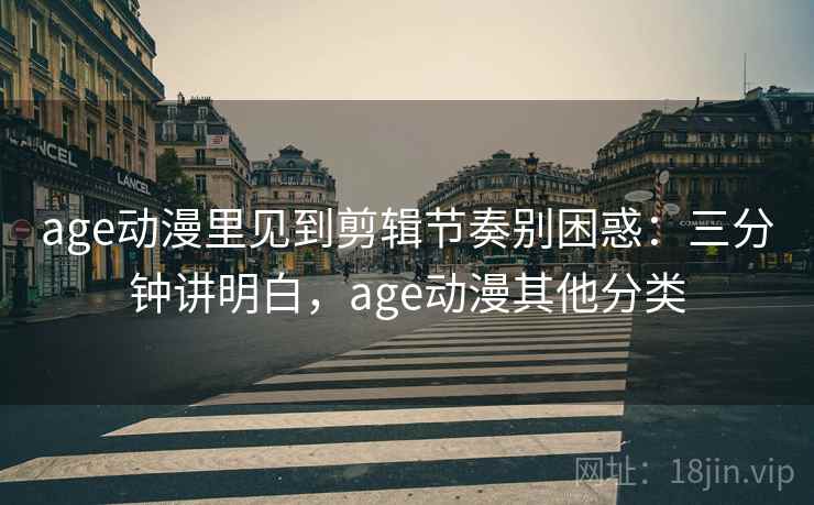 age动漫里见到剪辑节奏别困惑:三分钟讲明白,age动漫其他分类 age动漫里见到剪辑节奏别困惑:三分钟讲明白,age动漫其他分类