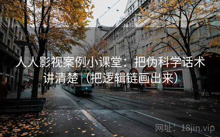 人人影视案例小课堂：把伪科学话术讲清楚（把逻辑链画出来）