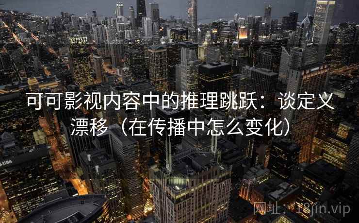 可可影视内容中的推理跳跃：谈定义漂移（在传播中怎么变化）