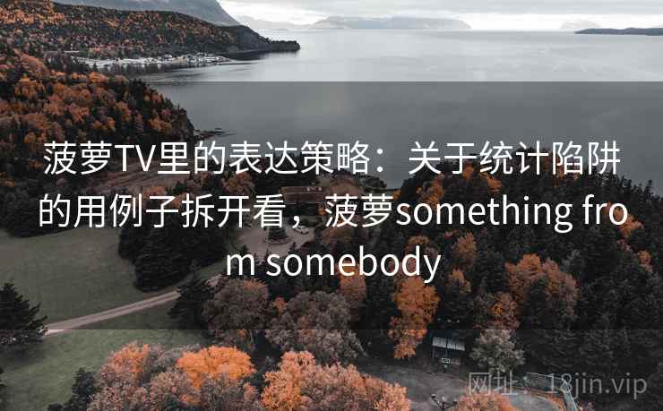 菠萝TV里的表达策略：关于统计陷阱的用例子拆开看，菠萝something from somebody