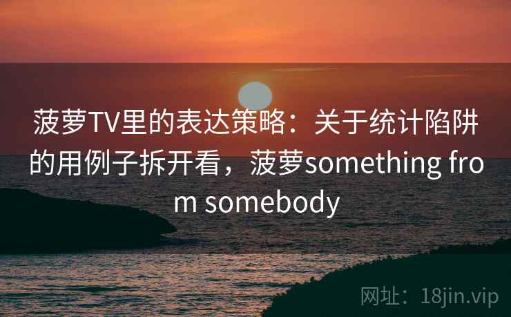 菠萝TV里的表达策略：关于统计陷阱的用例子拆开看，菠萝something from somebody