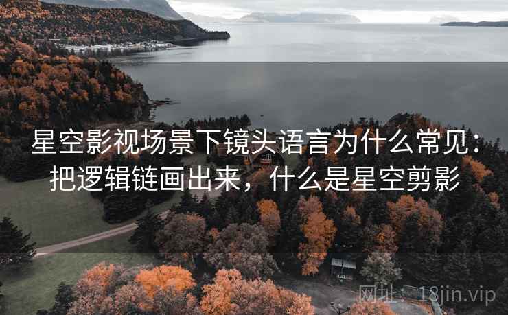 星空影视场景下镜头语言为什么常见：把逻辑链画出来，什么是星空剪影