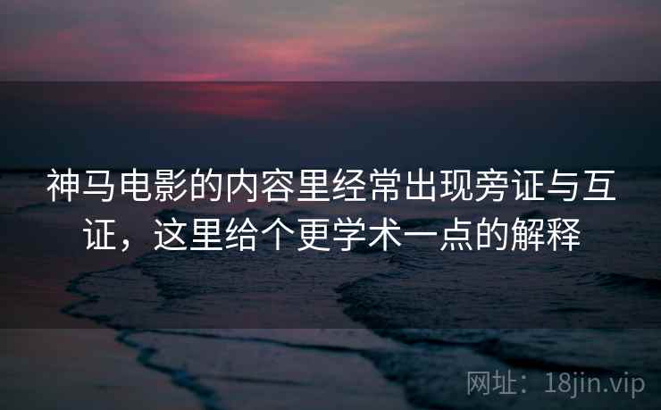 神马电影的内容里经常出现旁证与互证，这里给个更学术一点的解释