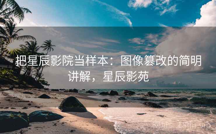 把星辰影院当样本：图像篡改的简明讲解，星辰影苑
