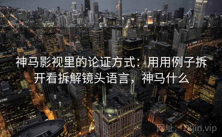 神马影视里的论证方式：用用例子拆开看拆解镜头语言，神马什么