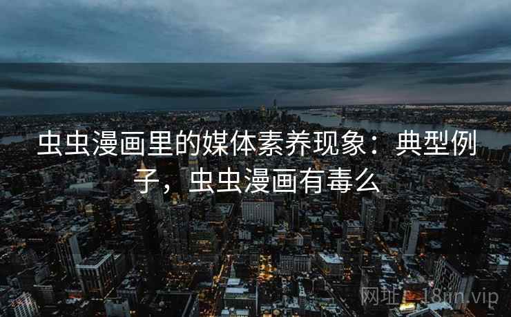 虫虫漫画里的媒体素养现象：典型例子，虫虫漫画有毒么