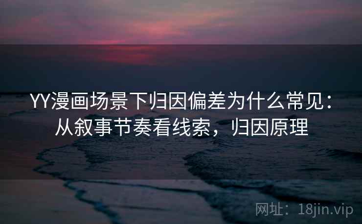 YY漫画场景下归因偏差为什么常见：从叙事节奏看线索，归因原理