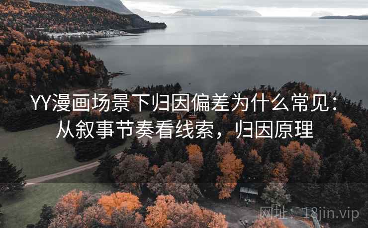 YY漫画场景下归因偏差为什么常见：从叙事节奏看线索，归因原理