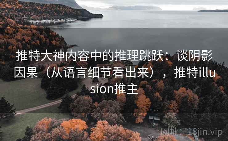 推特大神内容中的推理跳跃:谈阴影因果(从语言细节看出来),推特illusion推主 推特大神内容中的推理跳跃:谈阴影因果(从语言细节看出来),推特illusion推主