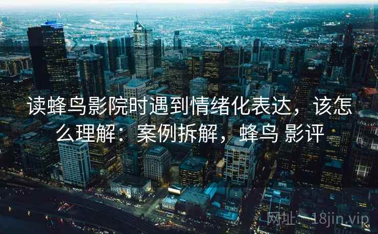 读蜂鸟影院时遇到情绪化表达，该怎么理解：案例拆解，蜂鸟 影评