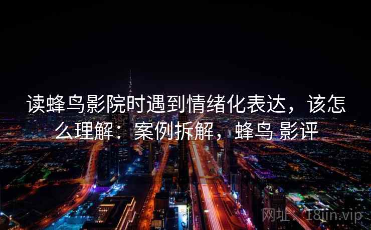 读蜂鸟影院时遇到情绪化表达，该怎么理解：案例拆解，蜂鸟 影评