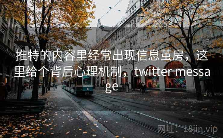推特的内容里经常出现信息茧房,这里给个背后心理机制,twitter message 推特的内容里经常出现信息茧房,这里给个背后心理机制,twitter message