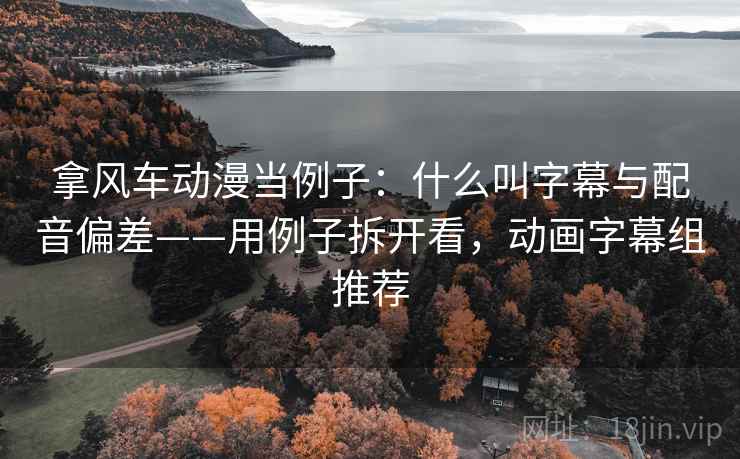 拿风车动漫当例子：什么叫字幕与配音偏差——用例子拆开看，动画字幕组推荐