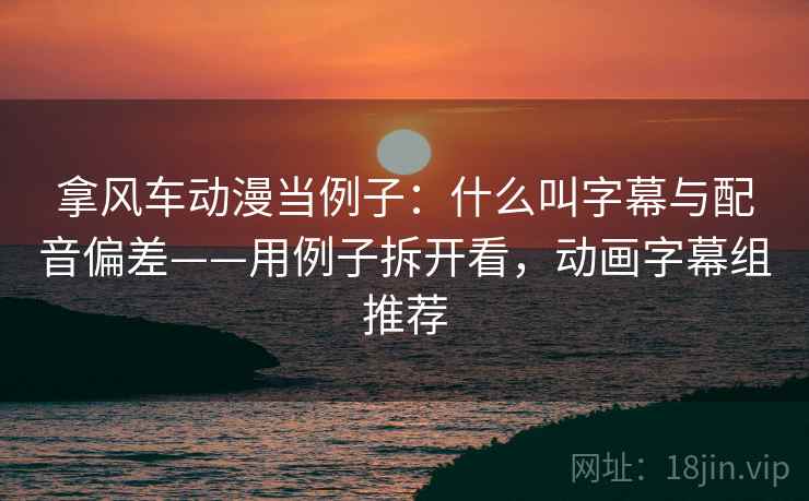 拿风车动漫当例子：什么叫字幕与配音偏差——用例子拆开看，动画字幕组推荐