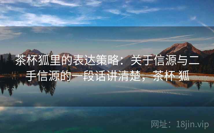 茶杯狐里的表达策略:关于信源与二手信源的一段话讲清楚,茶杯 狐 茶杯狐里的表达策略:关于信源与二手信源的一段话讲清楚,茶杯 狐
