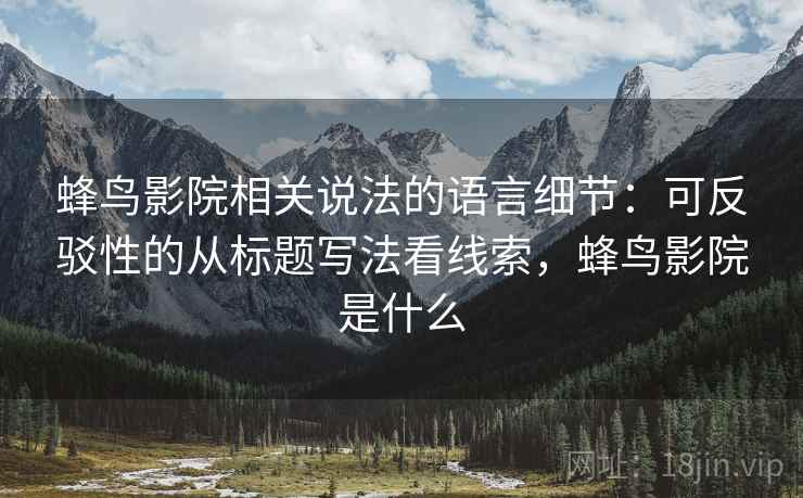 蜂鸟影院相关说法的语言细节：可反驳性的从标题写法看线索，蜂鸟影院是什么