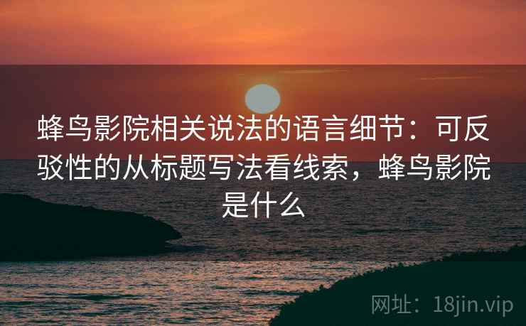 蜂鸟影院相关说法的语言细节:可反驳性的从标题写法看线索,蜂鸟影院是什么 蜂鸟影院相关说法的语言细节:可反驳性的从标题写法看线索,蜂鸟影院是什么