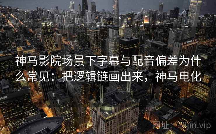 神马影院场景下字幕与配音偏差为什么常见：把逻辑链画出来，神马电化