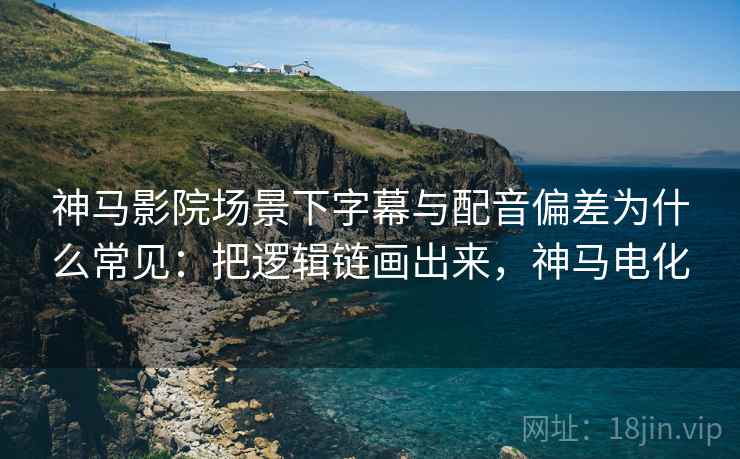 神马影院场景下字幕与配音偏差为什么常见:把逻辑链画出来,神马电化 神马影院场景下字幕与配音偏差为什么常见:把逻辑链画出来,神马电化