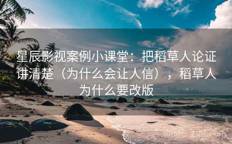 星辰影视案例小课堂:把稻草人论证讲清楚(为什么会让人信),稻草人为什么要改版 星辰影视案例小课堂:把稻草人论证讲清楚(为什么会让人信),稻草人为什么要改版