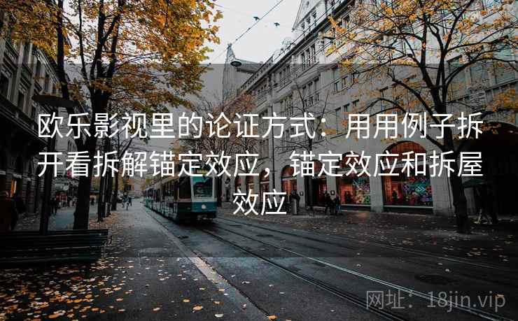 欧乐影视里的论证方式：用用例子拆开看拆解锚定效应，锚定效应和拆屋效应