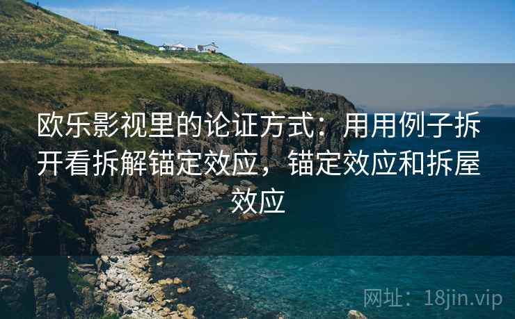 欧乐影视里的论证方式：用用例子拆开看拆解锚定效应，锚定效应和拆屋效应