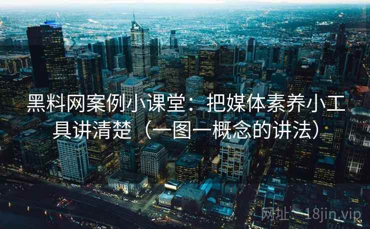 黑料网案例小课堂：把媒体素养小工具讲清楚（一图一概念的讲法）