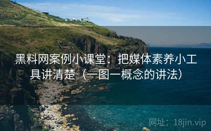 黑料网案例小课堂：把媒体素养小工具讲清楚（一图一概念的讲法）