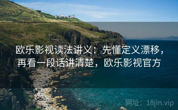 欧乐影视读法讲义：先懂定义漂移，再看一段话讲清楚，欧乐影视官方
