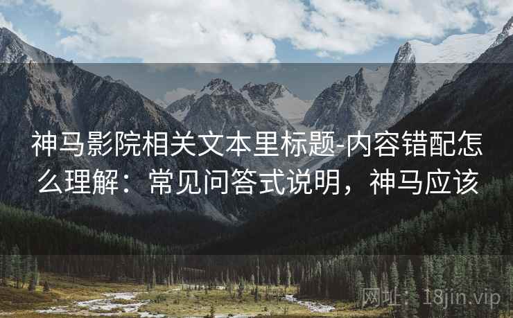 神马影院相关文本里标题-内容错配怎么理解：常见问答式说明，神马应该