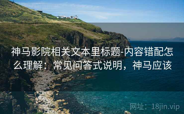 神马影院相关文本里标题-内容错配怎么理解:常见问答式说明,神马应该 神马影院相关文本里标题-内容错配怎么理解:常见问答式说明,神马应该
